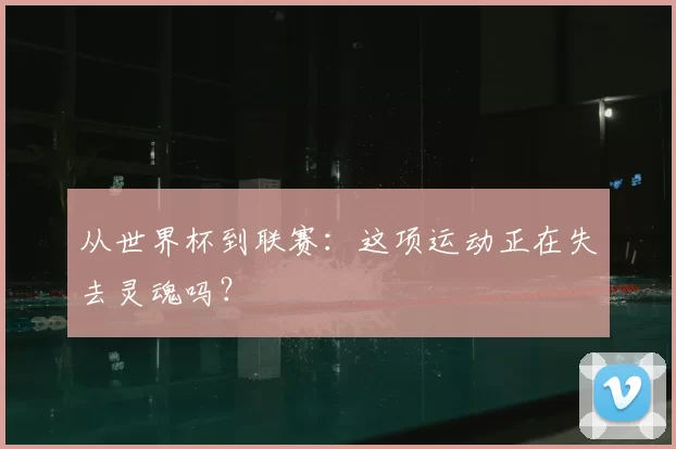 从世界杯到联赛:这项运动正在失去灵魂吗?