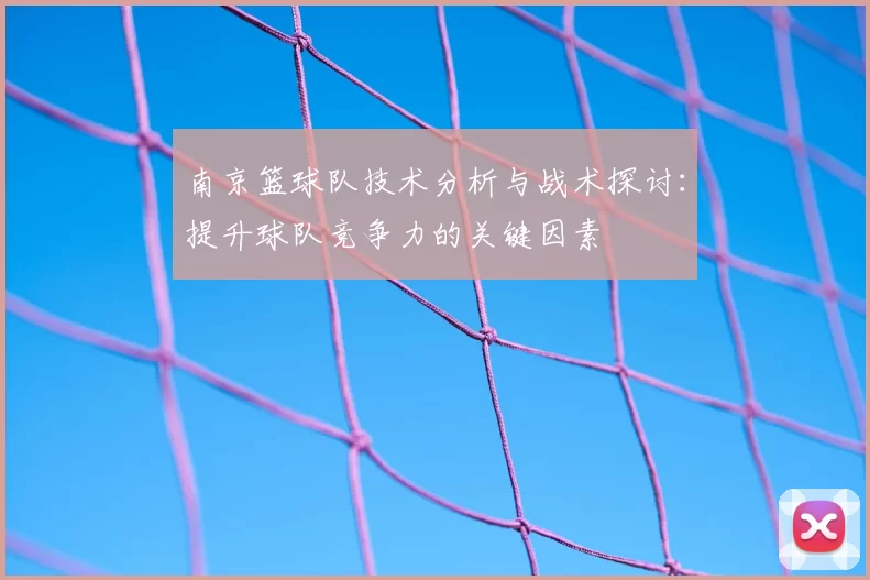 南京篮球队技术分析与战术探讨:提升球队竞争力的关键因素