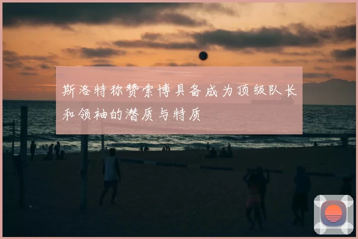 斯洛特称赞索博具备成为顶级队长和领袖的潜质与特质