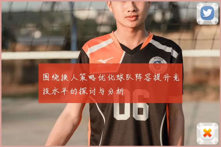围绕换人策略优化球队阵容提升竞技水平的探讨与分析