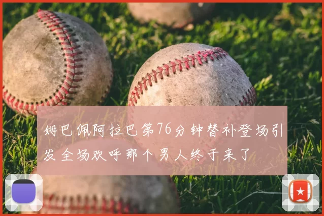 姆巴佩阿拉巴第76分钟替补登场引发全场欢呼那个男人终于来了