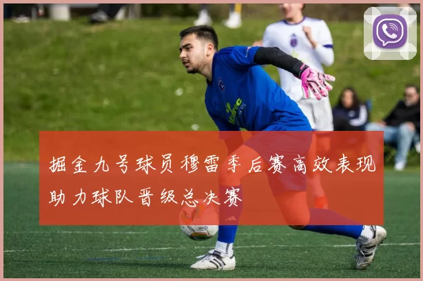 掘金九号球员穆雷季后赛高效表现助力球队晋级总决赛