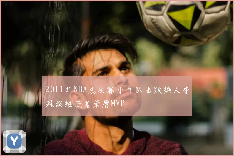 2011年NBA总决赛小牛队击败热火夺冠诺维茨基荣膺MVP