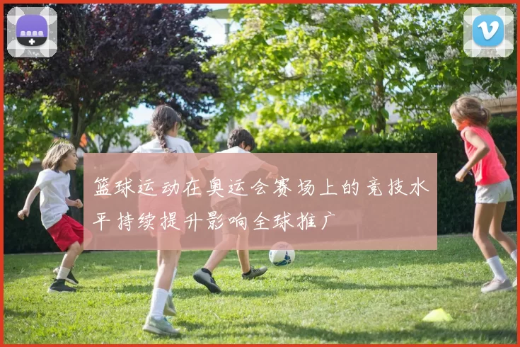 篮球运动在奥运会赛场上的竞技水平持续提升影响全球推广