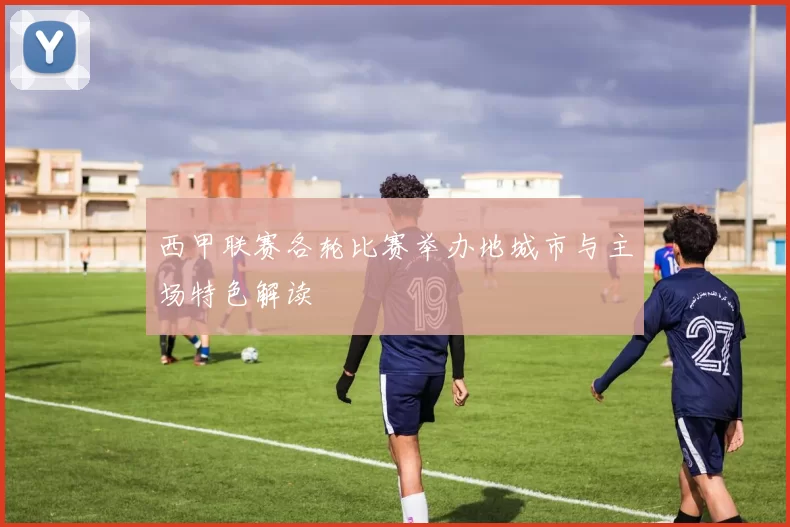 西甲联赛各轮比赛举办地城市与主场特色解读