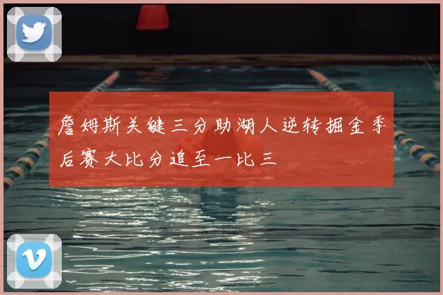 詹姆斯关键三分助湖人逆转掘金季后赛大比分追至一比三