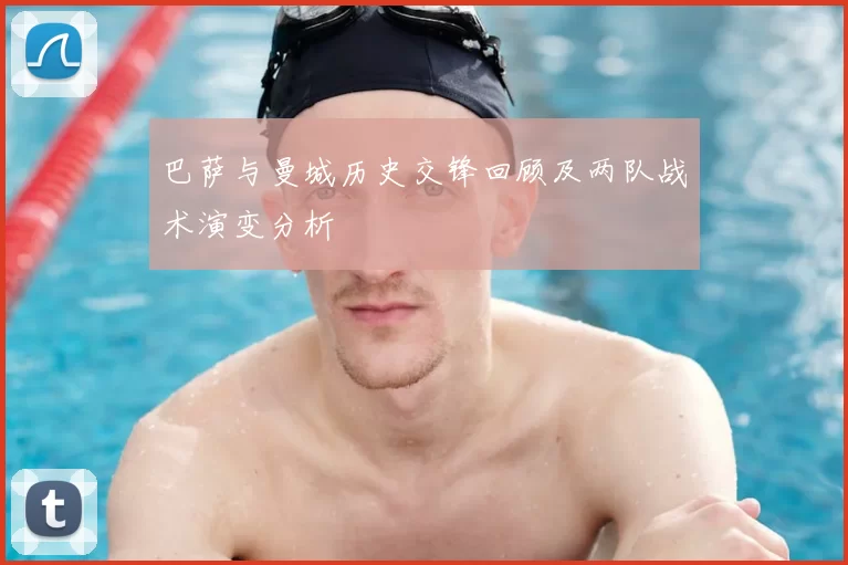 巴萨与曼城历史交锋回顾及两队战术演变分析