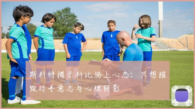 斯科特揭示科比场上心态:只想摧毁对手意志与心理阴影