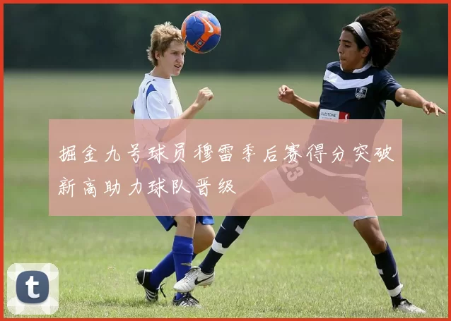 掘金九号球员穆雷季后赛得分突破新高助力球队晋级