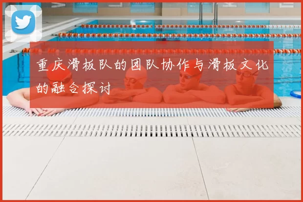 重庆滑板队的团队协作与滑板文化的融合探讨