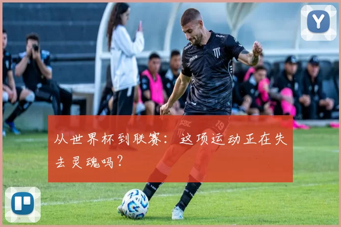 从世界杯到联赛:这项运动正在失去灵魂吗?