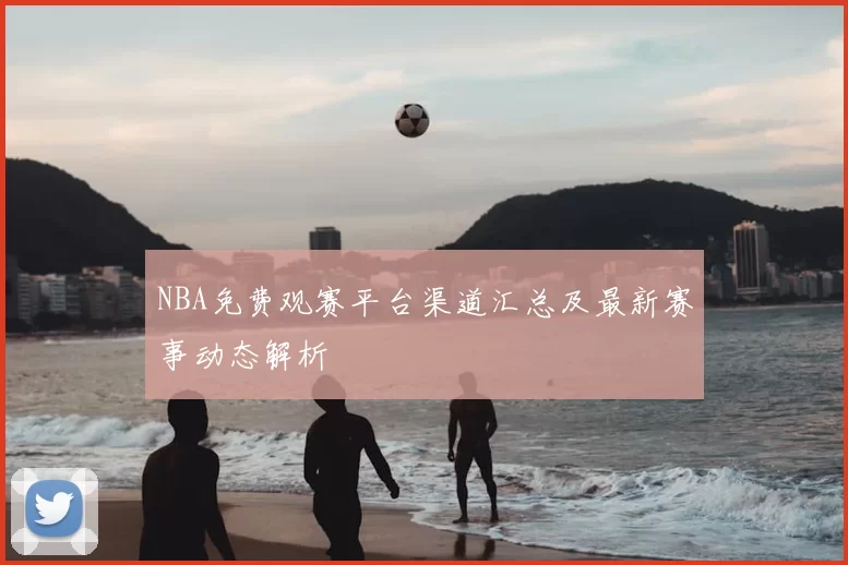 NBA免费观赛平台渠道汇总及最新赛事动态解析