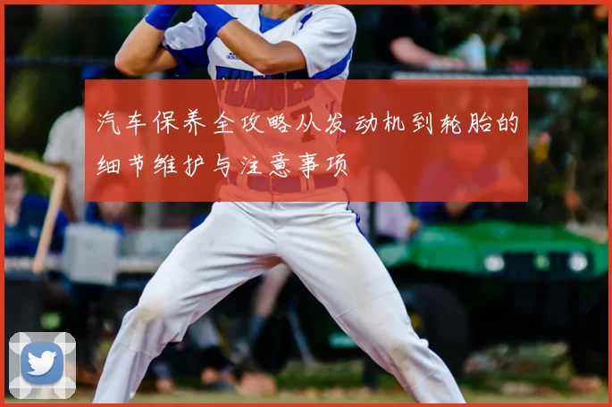 汽车保养全攻略从发动机到轮胎的细节维护与注意事项