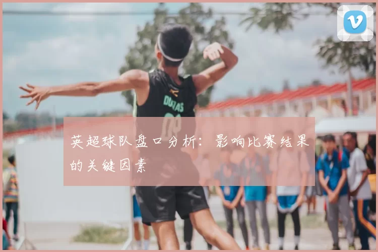英超球队盘口分析:影响比赛结果的关键因素