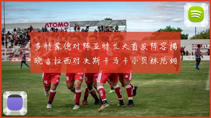 多特蒙德对阵亚特兰大首发阵容揭晓吉拉西对决斯卡马卡小贝林厄姆出战