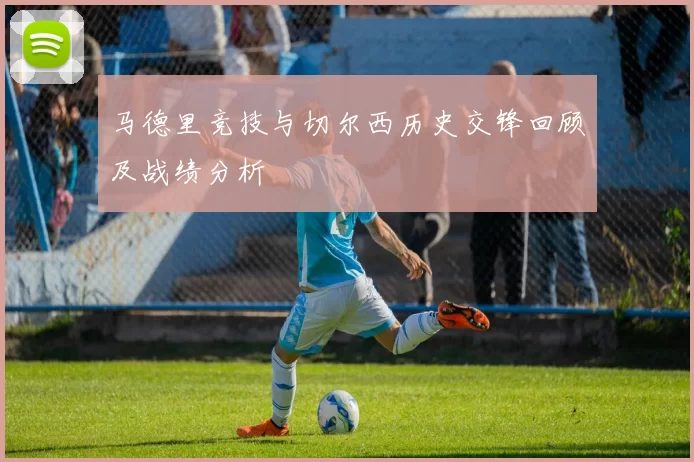 马德里竞技与切尔西历史交锋回顾及战绩分析