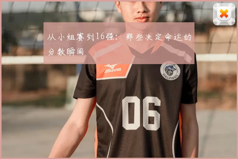 从小组赛到16强：那些决定命运的分数瞬间