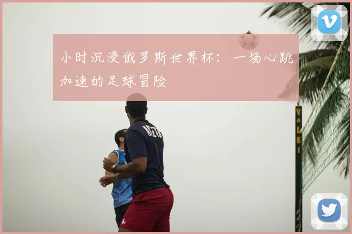 小时沉浸俄罗斯世界杯:一场心跳加速的足球冒险