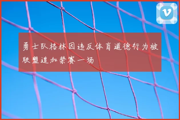 勇士队格林因违反体育道德行为被联盟追加禁赛一场