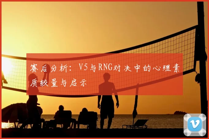 赛后分析:V5与RNG对决中的心理素质较量与启示