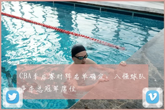 CBA季后赛对阵名单确定,八强球队争夺总冠军席位