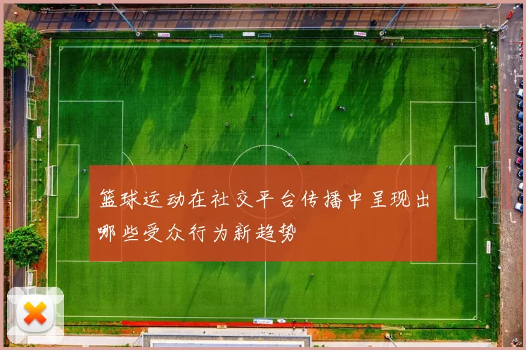 篮球运动在社交平台传播中呈现出哪些受众行为新趋势