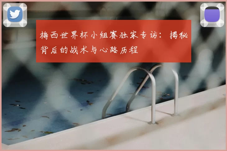 梅西世界杯小组赛独家专访:揭秘背后的战术与心路历程
