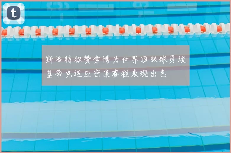 斯洛特称赞索博为世界顶级球员埃基蒂克适应密集赛程表现出色