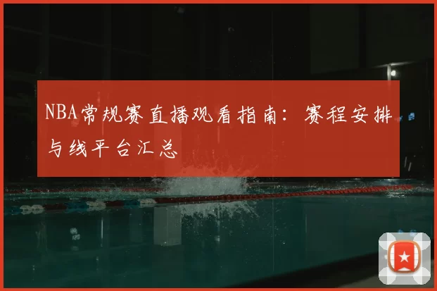 NBA常规赛直播观看指南:赛程安排与线平台汇总