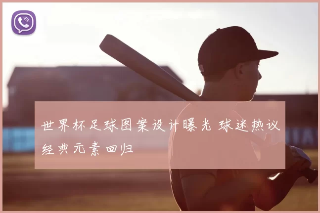 世界杯足球图案设计曝光 球迷热议经典元素回归