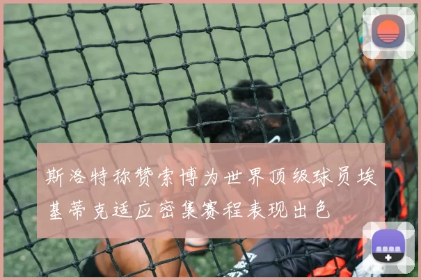 斯洛特称赞索博为世界顶级球员埃基蒂克适应密集赛程表现出色