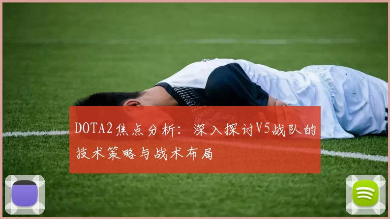 DOTA2焦点分析：深入探讨V5战队的技术策略与战术布局