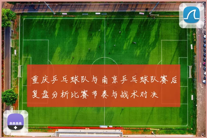 重庆乒乓球队与南京乒乓球队赛后复盘分析比赛节奏与战术对决