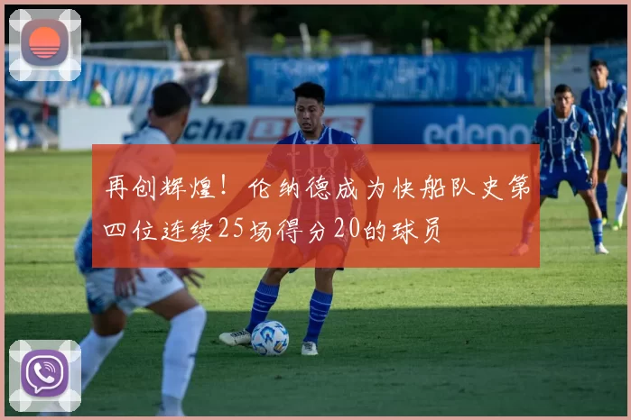 再创辉煌!伦纳德成为快船队史第四位连续25场得分20的球员