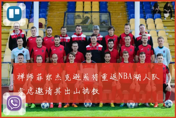 禅师菲尔杰克逊或将重返NBA湖人队考虑邀请其出山执教