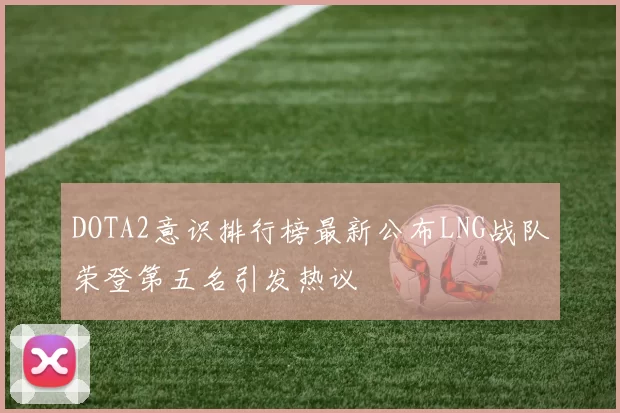 DOTA2意识排行榜最新公布LNG战队荣登第五名引发热议
