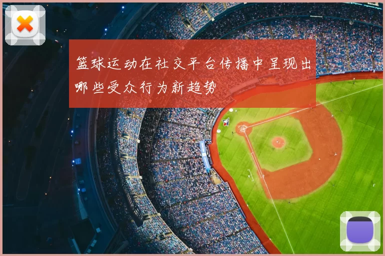 篮球运动在社交平台传播中呈现出哪些受众行为新趋势
