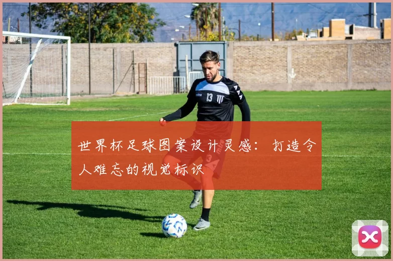 世界杯足球图案设计灵感：打造令人难忘的视觉标识
