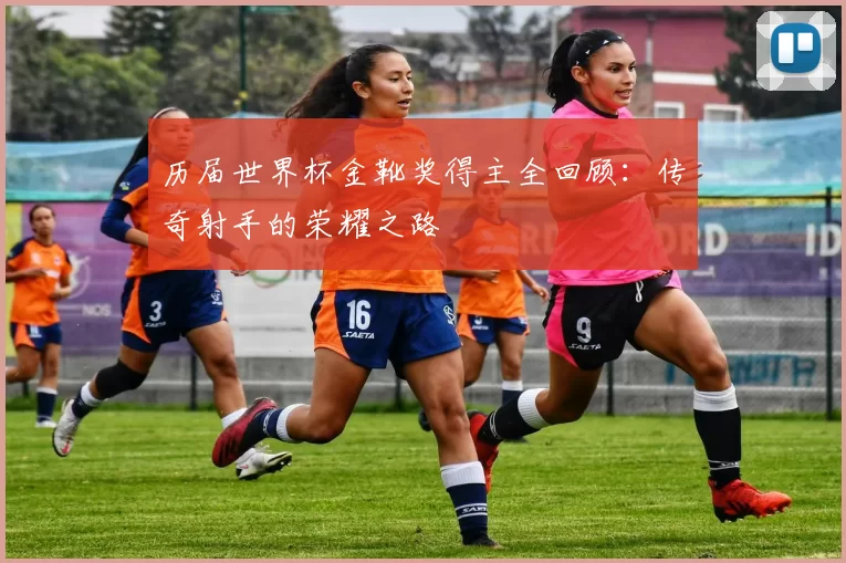 历届世界杯金靴奖得主全回顾:传奇射手的荣耀之路