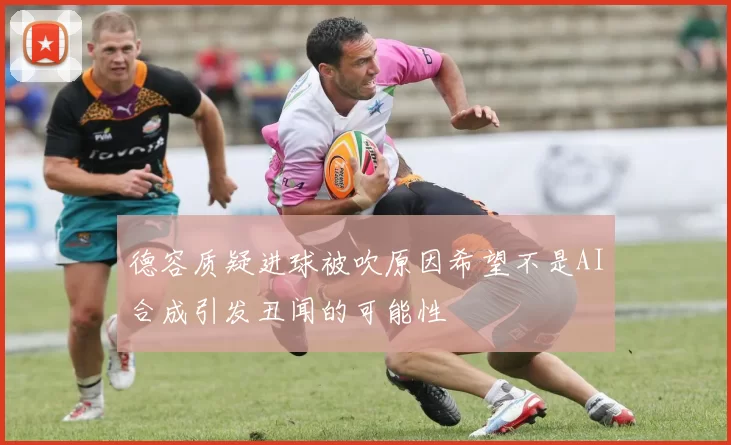 德容质疑进球被吹原因希望不是AI合成引发丑闻的可能性