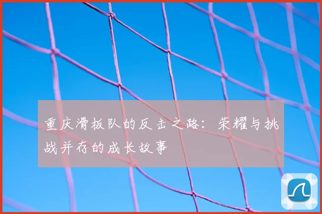 重庆滑板队的反击之路:荣耀与挑战并存的成长故事