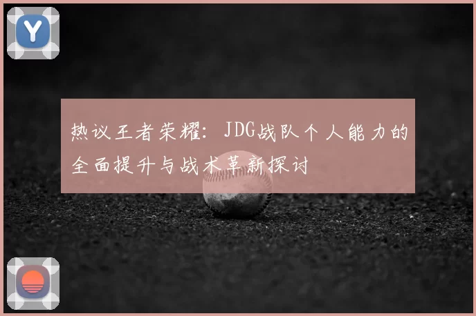 热议王者荣耀:JDG战队个人能力的全面提升与战术革新探讨