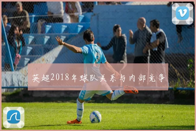 英超2018年球队关系与内部竞争