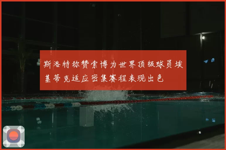斯洛特称赞索博为世界顶级球员埃基蒂克适应密集赛程表现出色