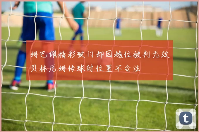 姆巴佩精彩破门却因越位被判无效贝林厄姆传球时位置不合法