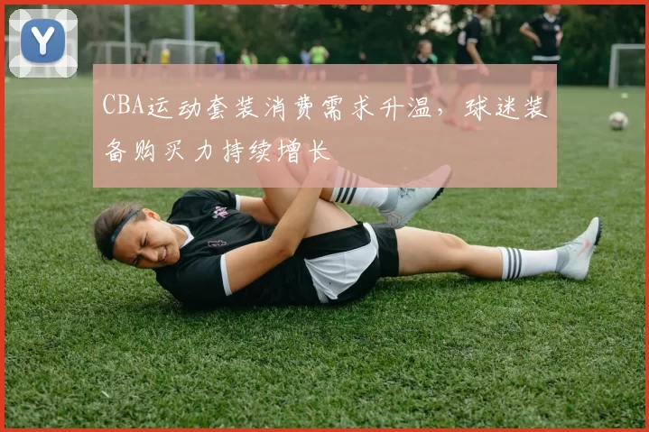 CBA运动套装消费需求升温,球迷装备购买力持续增长
