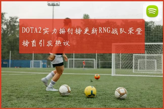 DOTA2实力排行榜更新RNG战队荣登榜首引发热议