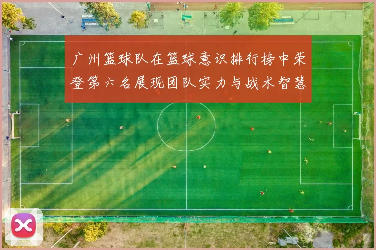 广州篮球队在篮球意识排行榜中荣登第六名展现团队实力与战术智慧