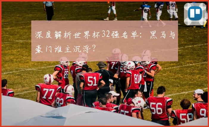 深度解析世界杯32强名单：黑马与豪门谁主沉浮？