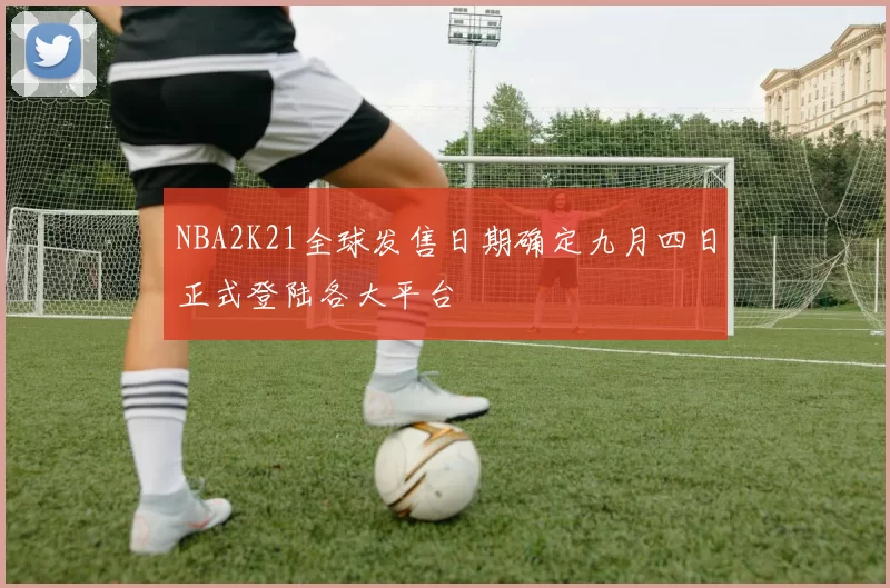 NBA2K21全球发售日期确定九月四日正式登陆各大平台
